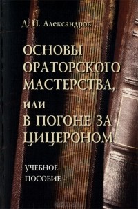 Д. Н. Александров - Основы ораторского мастерства, или В погоне за Цицероном