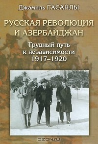 Джамиль Гасанлы - Русская революция и Азербайджан. Трудный путь к независимости, 1917-1920