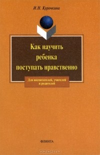 Ирина Николаевна Курочкина - Как научить ребенка поступать нравственно