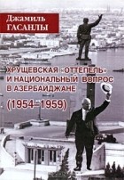 Джамиль Гасанлы - Хрущевская &quot;оттепель&quot; и национальный вопрос в Азербайджане (1954-1959)