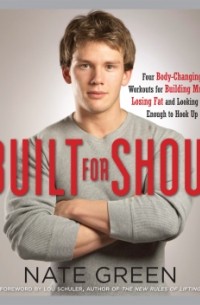 Nate Green - Built for Show: Four Body-Changing Workouts for Building Muscle, Losing Fat, andLooking Good Enough to Hook Up