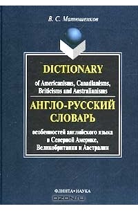 В. С. Матюшенков - Англо-русский словарь особенностей английского языка в Северной Америке, Великобритании и Австралии / Dictionary of Americanisms, Canadianisms, Briticisms and Australianisms