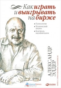 Александр Элдер - Как играть и выигрывать на бирже. Психология. Технический анализ. Контроль над капиталом