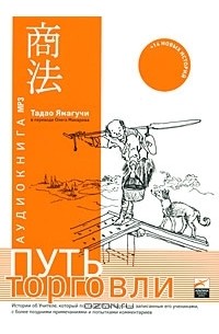 Тадао Ямагучи - Путь Торговли. Истории об Учителе, который постигал Путь Торговли, записанные его учениками, с более поздними примечаниями и попытками комментариев