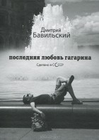 Дмитрий Бавильский - Последняя любовь Гагарина