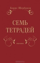 Борис Щербаков - Семь тетрадей. Избранное. Том 1
