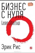 Бизнес с нуля. Метод Lean Startup для быстрого тестирования идей и выбора бизнес-модели