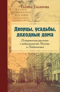 Галина Ульянова - Дворцы, усадьбы, доходные дома. Исторические рассказы о недвижимости Москвы и Подмосковья