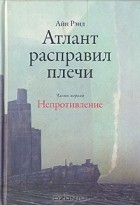 Айн Рэнд - Атлант расправил плечи. В 3 частях. Часть 1. Непротивление