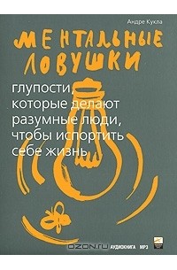 Ментальные ловушки. Глупости, которые делают рaзумные люди, чтобы испортить себе жизнь