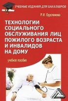 Р. И. Ерусланова - Технологии социального обслуживания лиц пожилого возраста и инвалидов на дому