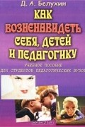 Как возненавидеть себя, детей и педагогику. Учебное пособие для студентов педагогических вузов