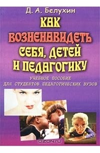 Как возненавидеть себя, детей и педагогику. Учебное пособие для студентов педагогических вузов