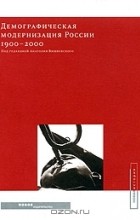 Под редакцией Анатолия Вишневского - Демографическая модернизация России 1900-2000