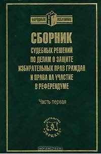  - Сборник судебных решений по делам о защите избирательных прав граждан и права на участие в референдуме. Часть 1