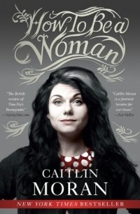 Caitlin Moran - How To Be A Woman