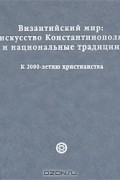  - Византийский мир. Искусство Константинополя и национальные традиции. К 2000-летию христианства / The Byzantine World: The Art of Constantinople and National Traditions: Marking 2000 Years of Christianity