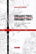 Никлас Луман - Общество общества. Том 1. Общество как социальная система. Медиа коммуникации. Эволюция