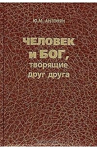 Ю. М. Антонян - Человек и Бог, творящие друг друга