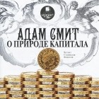 Адам Смит - Адам Смит о природе капитала (аудиокнига MP3) (сборник)