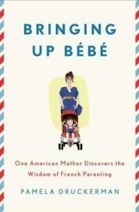 Памела Друкерман - Bringing Up Bébé: One American Mother Discovers the Wisdom of French Parenting