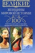 Великие женщины мировой истории. 100 сюжетов о трагедиях и триумфах прекрасной половины человечества