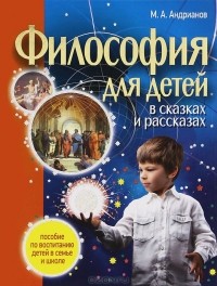 М. А. Андрианов - Философия для детей в сказках и рассказах