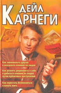 Дейл Карнеги - Как завоевать друзей и оказывать влияние на людей. Как развивать уверенность и добиться влияния на людей путем публичных выступлений. Как перестать беспокоиться и начать жить (сборник)