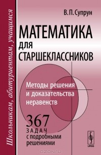 Математика для старшеклассников. Методы решения и доказательства неравенств. 367 задач с подробными решениями