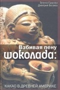  - Взбивая пену шоколада: какао в Древней Америке