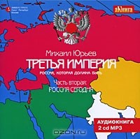Михаил Юрьев - Третья Империя. Россия, которая должна быть. Часть 2. Россия сегодня (аудиокнига MP3 на 2 CD)