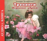 Тамара Алексеева - Тренинги. Исцеление звуком. Диск 1 (аудиокнига MP3)