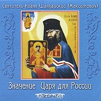Святитель Иоанн Шанхайский (Максимович) - Значение Царя для России (аудиокнига MP3) (сборник)