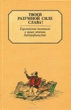  - Твоей разумной силе слава! Европейские писатели о книге, чтении, библиофильстве