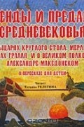  - Легенды и предания Средневековья о рыцарях Круглого стола, Мерлине, поисках Грааля и о великом полководце Александре Македонском в пересказе для детей (сборник)