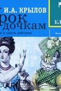 Иван Крылов - Урок дочкам: Комедия в одном действии