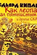 Редьярд Киплинг - Как леопард стал пятнистым и другие сказки (сборник)