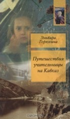 Эльвира Горюхина - Путешествия учительницы на Кавказ (сборник)