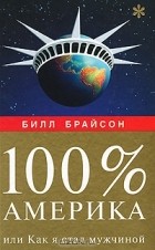 Билл Брайсон - 100% Америка, или Как я стал мужчиной