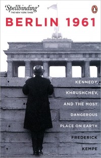Фредерик Кемп - Berlin 1961: Kennedy, Khruschev, and the Most Dangerous Place on Earth