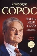 Джордж Сорос. Жизнь, идеи и сила величайшего инвестора в мире