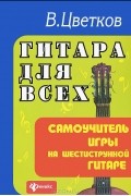 В. Цветков - Гитара для всех. Самоучитель игры на шестиструнной гитаре