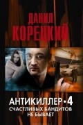 Данил Корецкий - Антикиллер 4. Счастливых бандитов не бывает