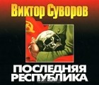 Виктор Суворов - Последняя республика (аудиокнига MP3)