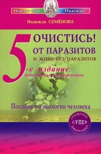 Надежда Семенова - Очистись от паразитов и живи без паразитов