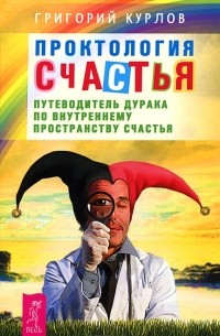 Григорий Курлов - Проктология счастья. Путеводитель Дурака по внутреннему пространству счастья