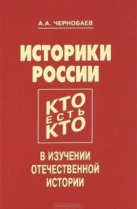 Анатолий Чернобаев - Историки России. Кто есть Кто в изучении отечественной истории. Биобиблиографический словарь