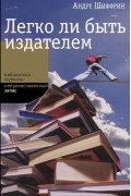 Андре Шиффрин - Легко ли быть издателем. Как транснациональные концерны завладели книжным рынком и отучили нас читать