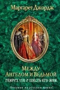 Между ангелом и ведьмой. Генрих VIII и шесть его жен