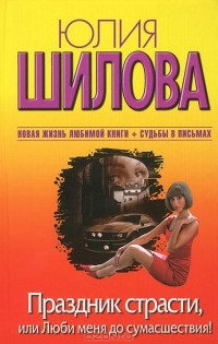 Юлия Шилова - Праздник страсти, или Люби меня до сумасшествия!
